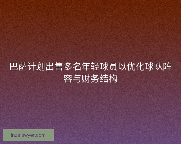 巴萨计划出售多名年轻球员以优化球队阵容与财务结构