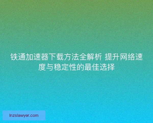 铁通加速器下载方法全解析 提升网络速度与稳定性的最佳选择