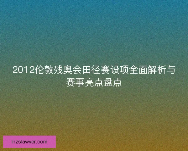 2012伦敦残奥会田径赛设项全面解析与赛事亮点盘点