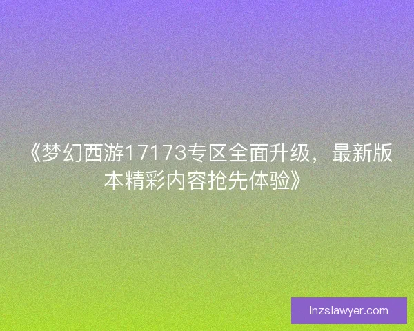 《梦幻西游17173专区全面升级，最新版本精彩内容抢先体验》