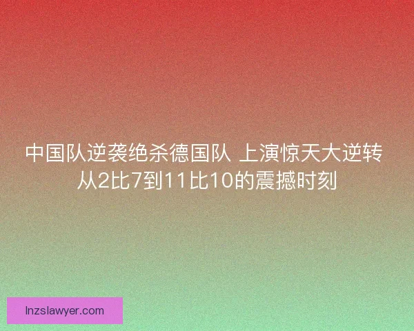 中国队逆袭绝杀德国队 上演惊天大逆转 从2比7到11比10的震撼时刻