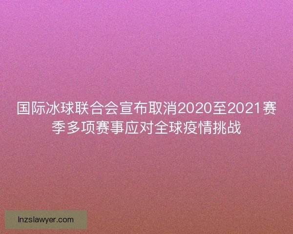 国际冰球联合会宣布取消2020至2021赛季多项赛事应对全球疫情挑战