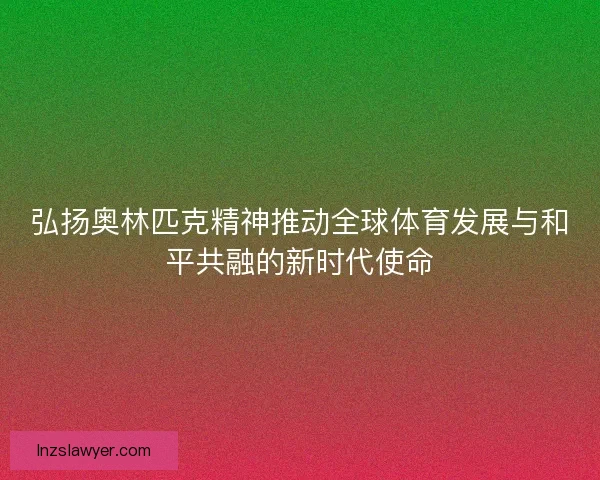 弘扬奥林匹克精神推动全球体育发展与和平共融的新时代使命 弘扬奥林匹克精神推动全球体育发展与和平共融的新时代使命