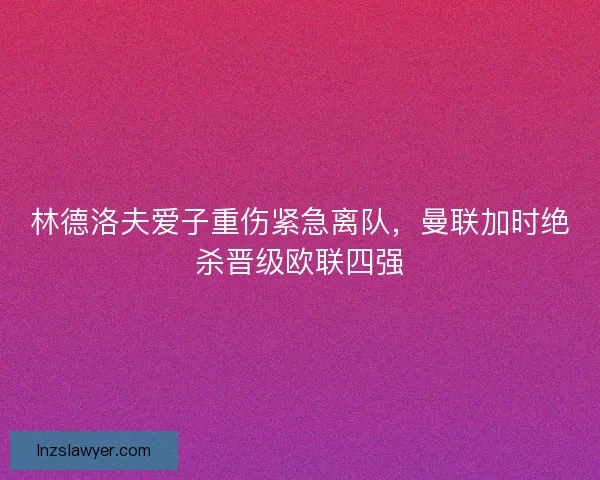 林德洛夫爱子重伤紧急离队，曼联加时绝杀晋级欧联四强