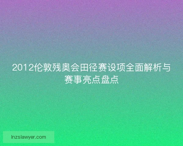 2012伦敦残奥会田径赛设项全面解析与赛事亮点盘点