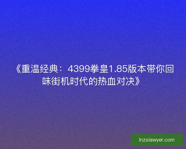 《重温经典：4399拳皇1.85版本带你回味街机时代的热血对决》