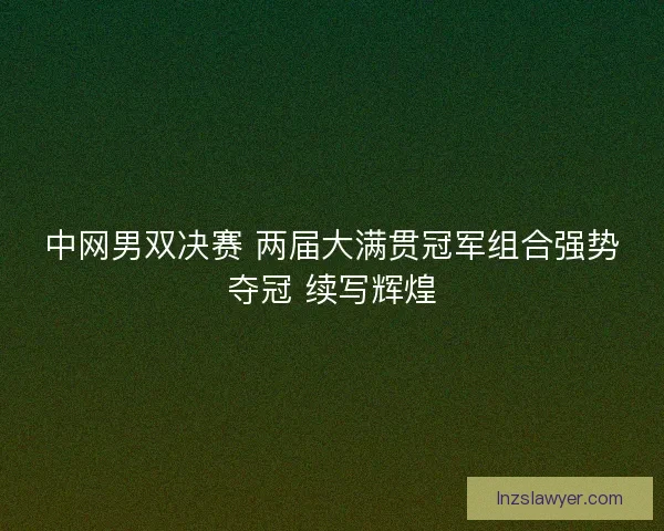中网男双决赛 两届大满贯冠军组合强势夺冠 续写辉煌
