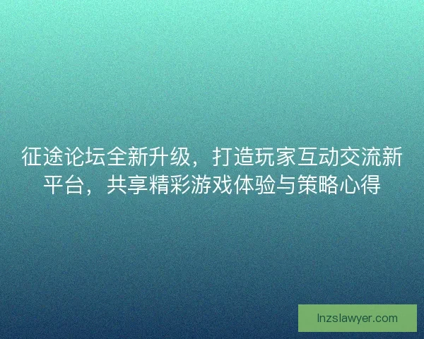 征途论坛全新升级，打造玩家互动交流新平台，共享精彩游戏体验与策略心得