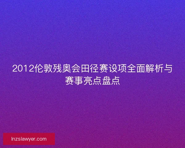 2012伦敦残奥会田径赛设项全面解析与赛事亮点盘点