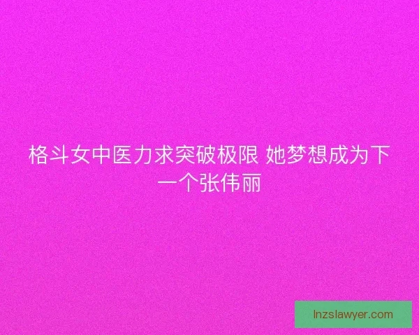 格斗女中医力求突破极限 她梦想成为下一个张伟丽