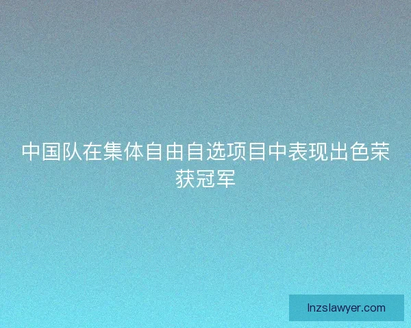 中国队在集体自由自选项目中表现出色荣获冠军 中国队在集体自由自选项目中表现出色荣获冠军