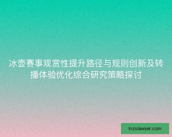 冰壶赛事观赏性提升路径与规则创新及转播体验优化综合研究策略探讨 冰壶赛事观赏性提升路径与规则创新及转播体验优化综合研究策略探讨