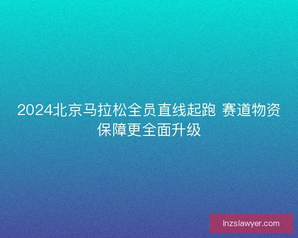 2024北京马拉松全员直线起跑 赛道物资保障更全面升级