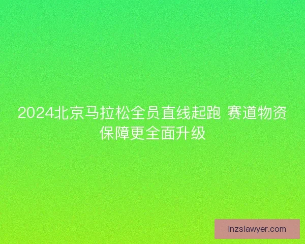 2024北京马拉松全员直线起跑 赛道物资保障更全面升级