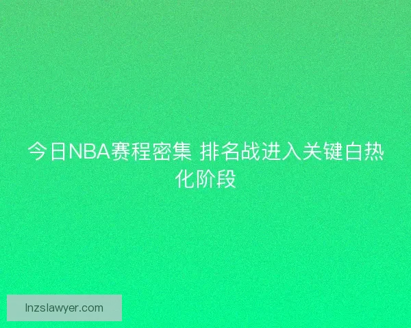 今日NBA赛程密集 排名战进入关键白热化阶段 今日NBA赛程密集 排名战进入关键白热化阶段