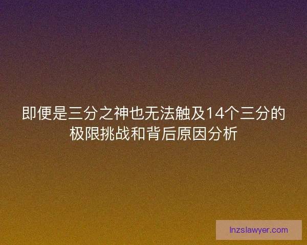 即便是三分之神也无法触及14个三分的极限挑战和背后原因分析