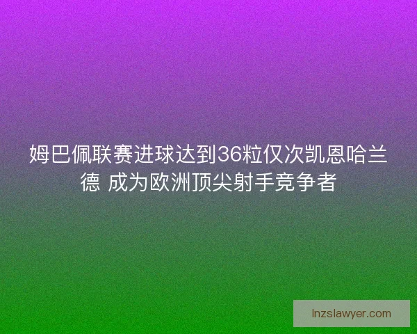 姆巴佩联赛进球达到36粒仅次凯恩哈兰德 成为欧洲顶尖射手竞争者 姆巴佩联赛进球达到36粒仅次凯恩哈兰德 成为欧洲顶尖射手竞争者