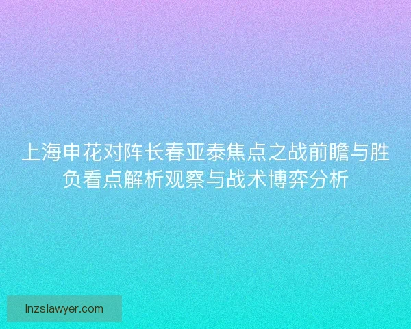 上海申花对阵长春亚泰焦点之战前瞻与胜负看点解析观察与战术博弈分析