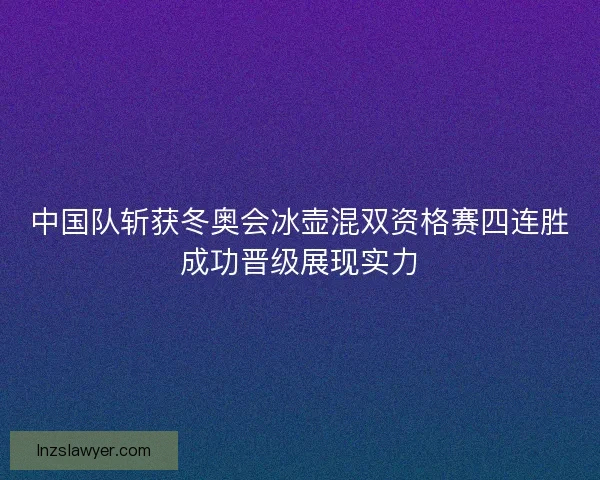中国队斩获冬奥会冰壶混双资格赛四连胜成功晋级展现实力