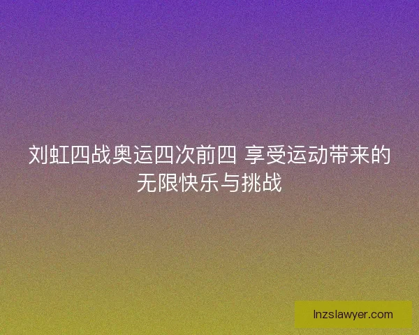 刘虹四战奥运四次前四 享受运动带来的无限快乐与挑战