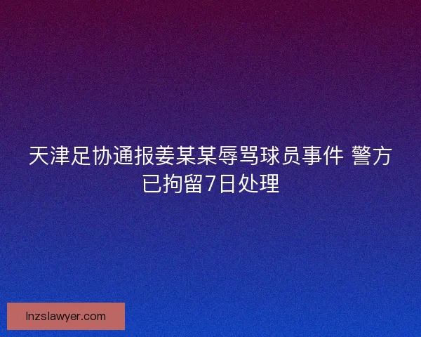 天津足协通报姜某某辱骂球员事件 警方已拘留7日处理