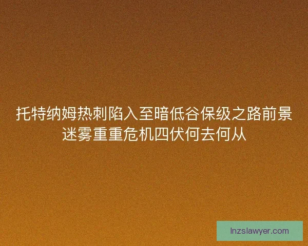 托特纳姆热刺陷入至暗低谷保级之路前景迷雾重重危机四伏何去何从