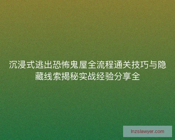 沉浸式逃出恐怖鬼屋全流程通关技巧与隐藏线索揭秘实战经验分享全